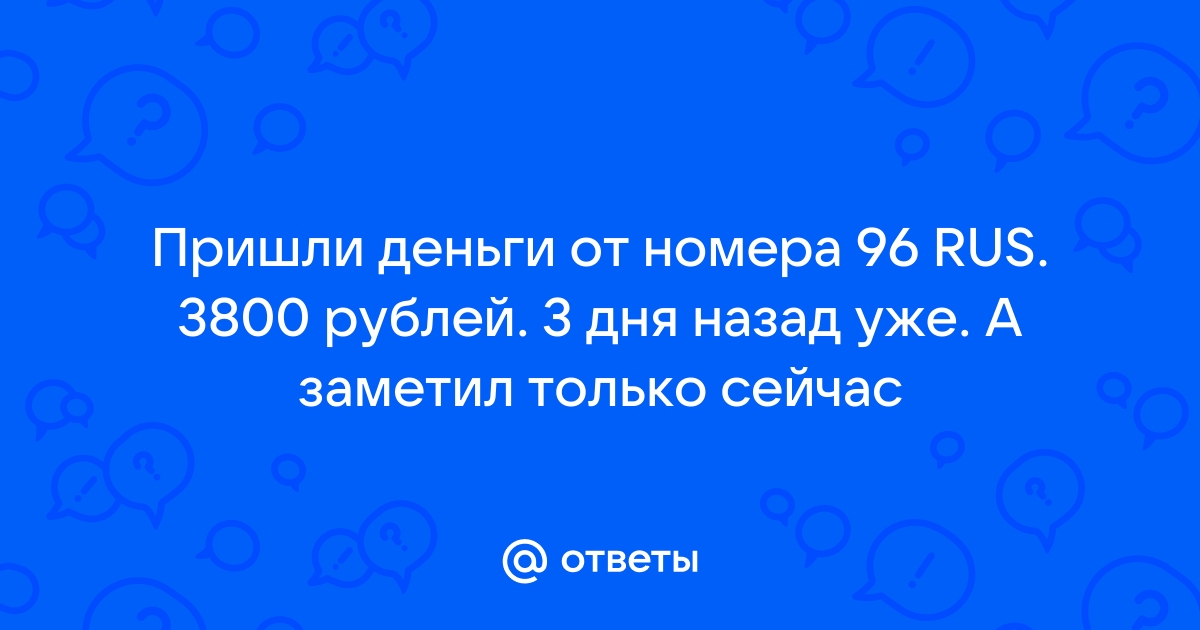 Ответы Mail ru Пришли деньги от номера 96 RUS 3800 рублей 3 дня