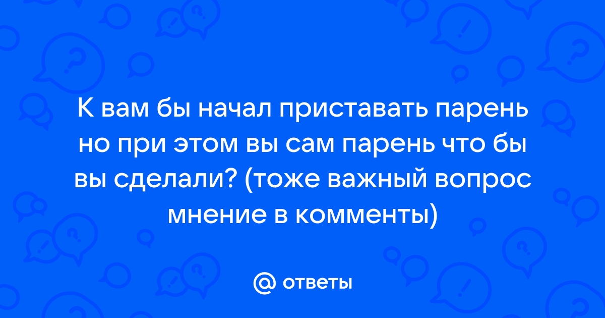 Ответы Mail К вам бы начал приставать парень но при этом вы сам парень