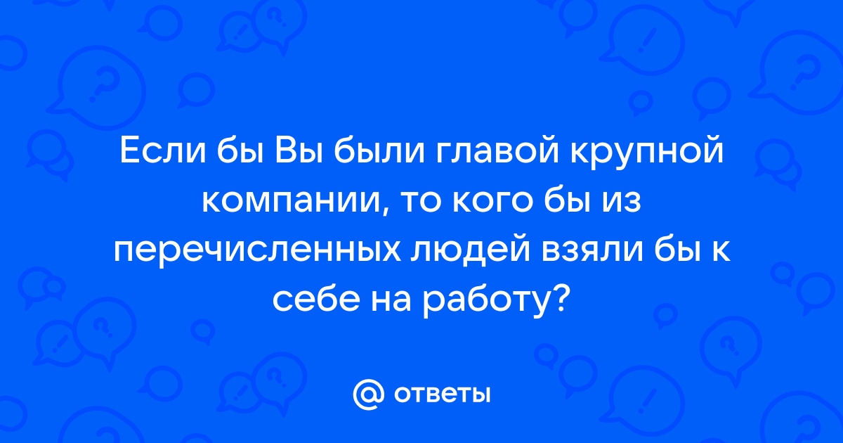 Ответы Mail Если бы Вы были главой крупной компании то кого бы из