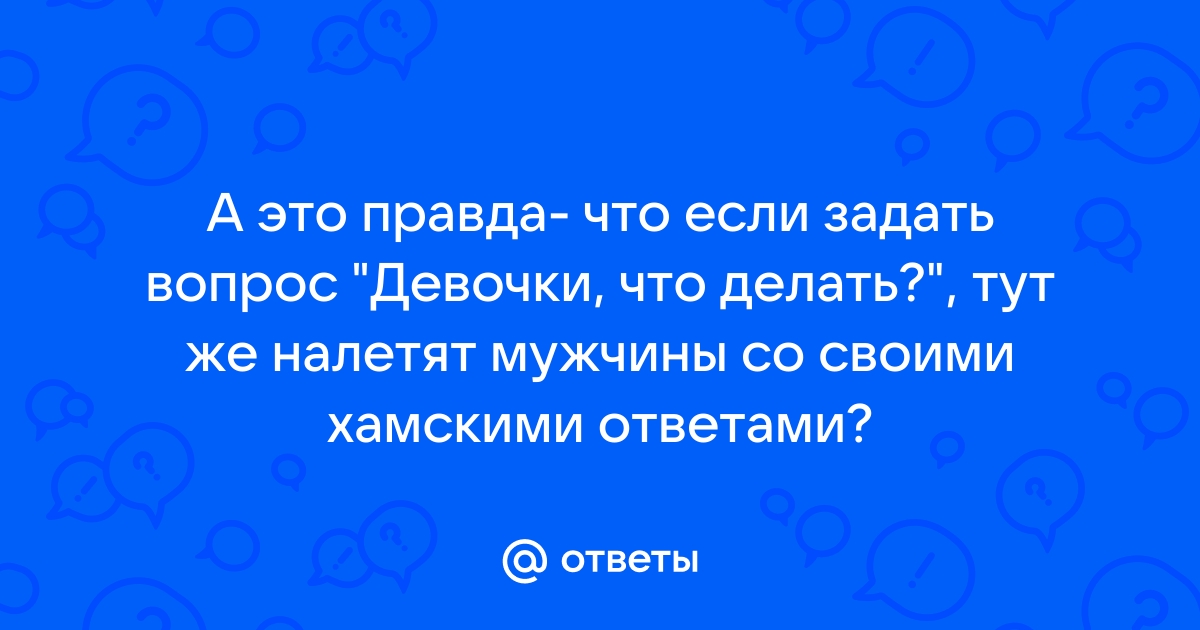 Ответы Mail А это правда что если задать вопрос Девочки что делать