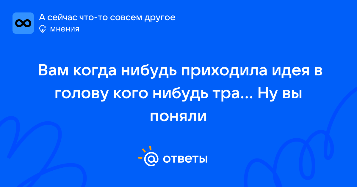 Вам когда нибудь приходила идея в голову кого нибудь тра... Ну вы ...