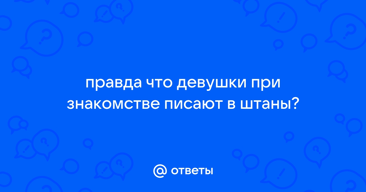 Ответы bogema707.ru: А почему многие девушки любят писать в штаны и это всё на видео снимать?