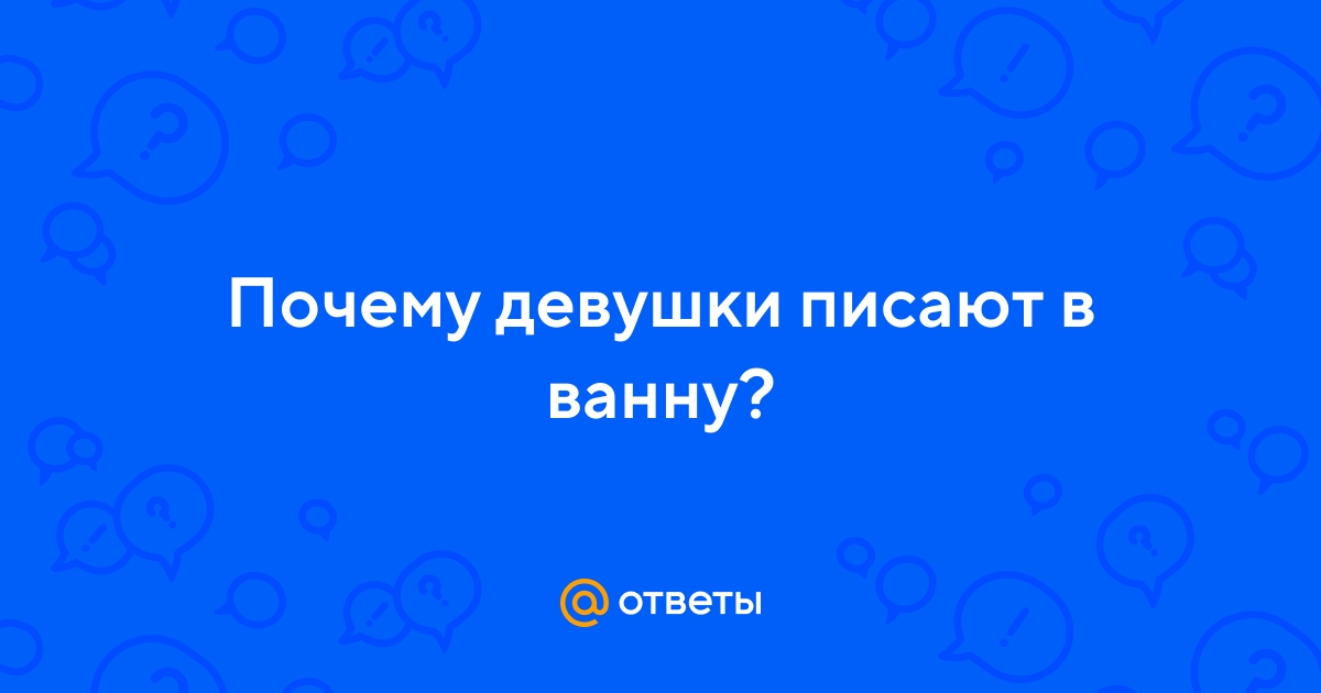 Ответы nordwestspb.ru: Почему девушки писают в ванну?