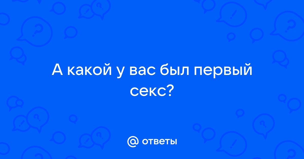 Какой он был? Ваш первый секс.