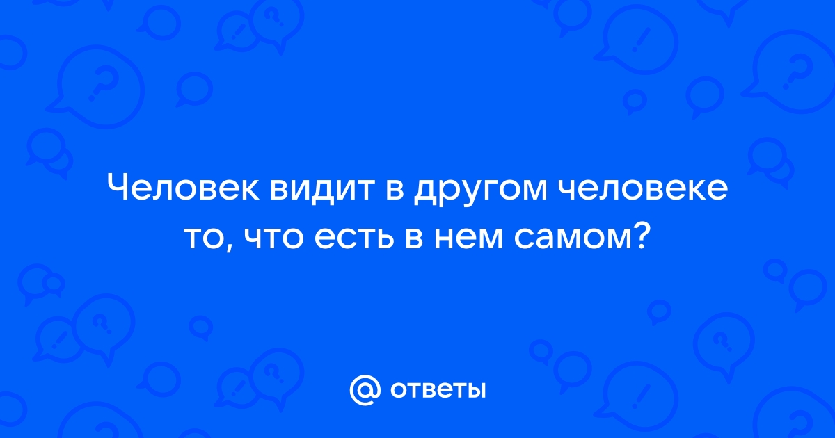 Человек в других видит только то, что есть в нём самом