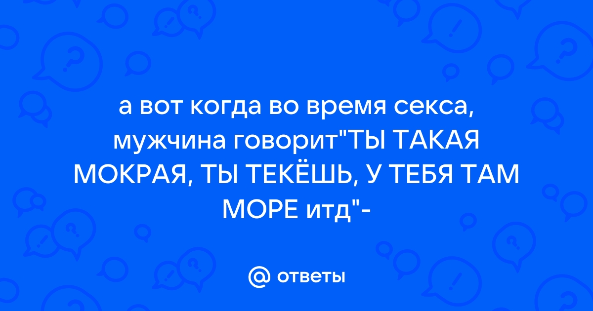 Нравится ли мужчине, когда женщина мокрая: как стать лучшей в сексе