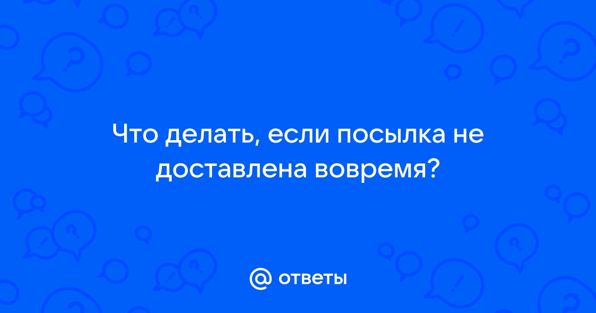 Ответы Mail.ru: Что делать, если посылка не доставлена вовремя?