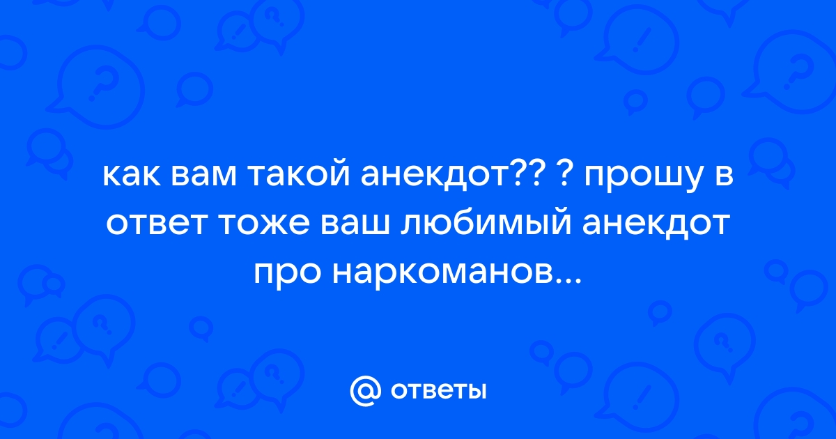 Ответы favoritgame.ru: как вам такой анекдот?? ? прошу в ответ тоже ваш любимый анекдот про наркоманов