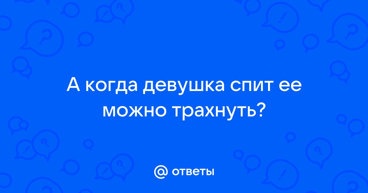 Ответы дм-маркет.рф: Если трахнуть девушку, пока она спит - будет ли это изнасилованием?