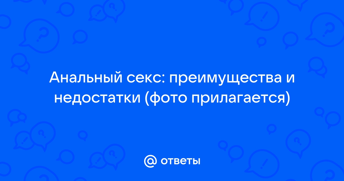 Плюсы и минусы анального секса – противники против любителей