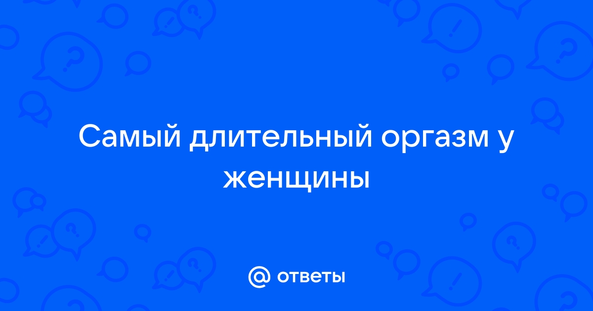 Самый длинный оргазм — это сколько: секунды, минуты, часы?