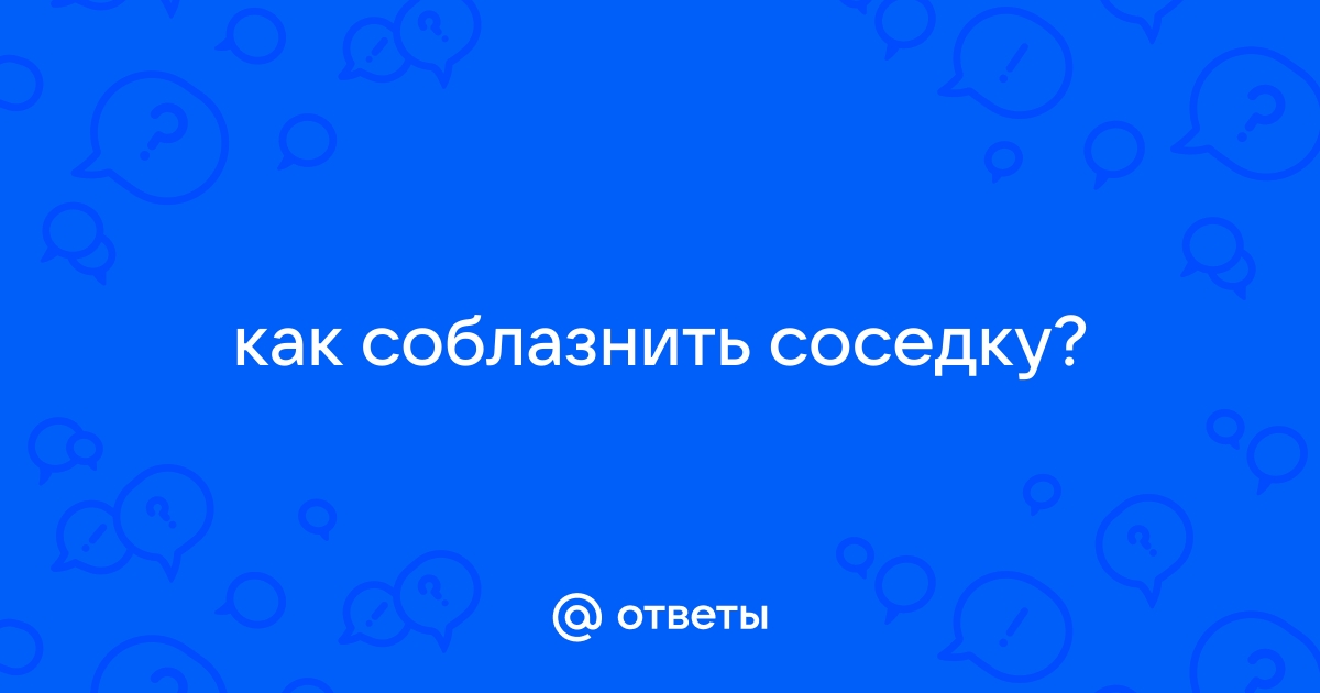 Как соблазнить соседа?