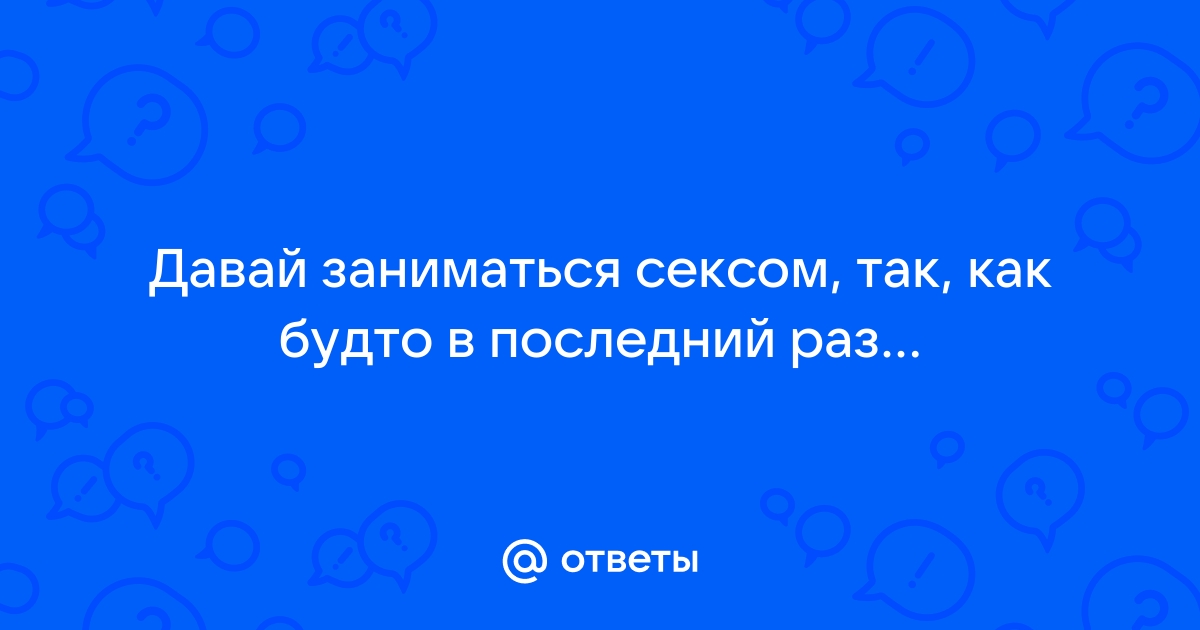 когда последний раз у вас был секс? - ответ на форуме гостиница-пирамида.рф ()