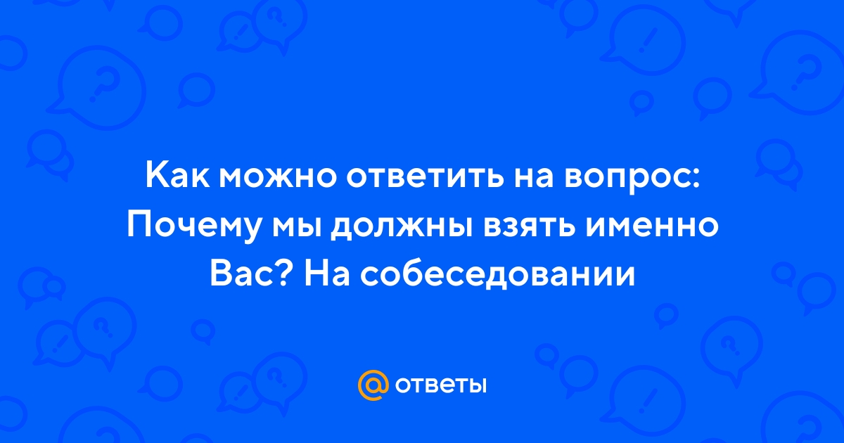 webmaster-korolev.ru | Как ответить на вопрос «Почему мы должны взять именно вас?»