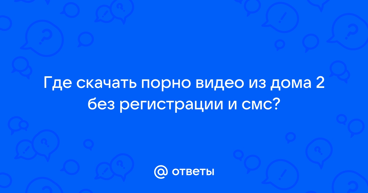 Ответы Mail: Где скачать порно видео из дома 2 без регистрации и смс?