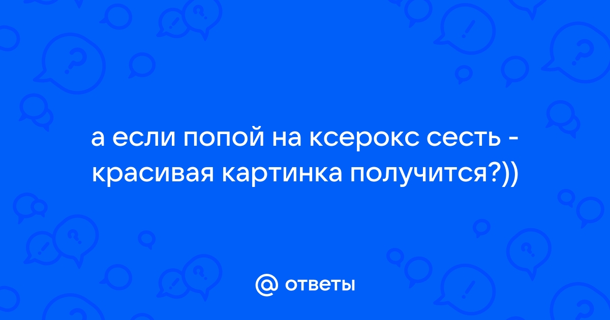 Ответы попечительство-и-опека.рф: Зачем люди садятся голой попой на ксерокс, это типо рентген проходят? )