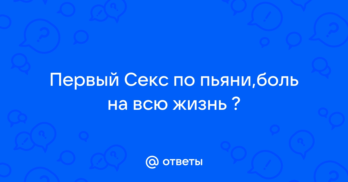 Ответы Mail: Первый секс был по пьяни