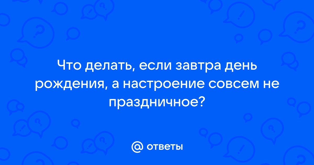 Что делать если у меня Завтра день рождения? — Спрашивалка