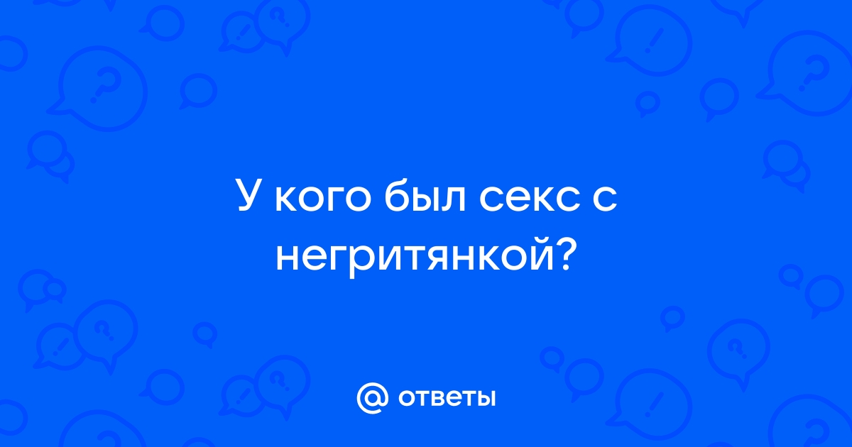 Ответы gd-alexandr.ru: Был ли у Вас секс с негритянкой?