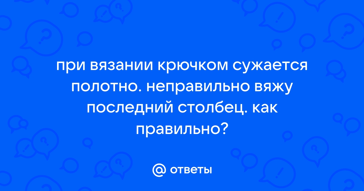 Ответы Mail.ru: при вязании крючком сужается полотно. неправильно вяжу  последний столбец. как правильно?