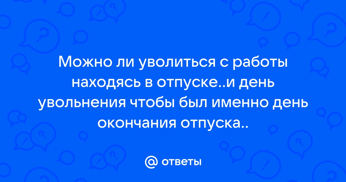 Ответы Mailru: Можно ли уволиться с работы находясь в отпускеи день