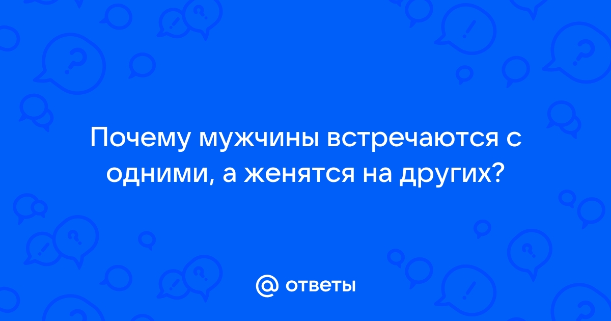 7 причин, по которым мужчины встречаются с одними, а женятся на других