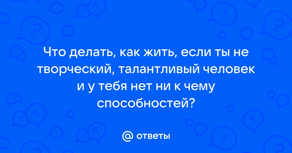 Ответы Mail: Что делать если вообще нет талантов и способностей?