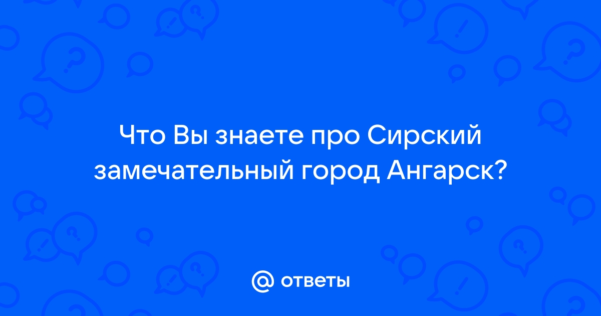 Ответы Mail.ru: Что Вы знаете про Сирский замечательный город Ангарск? 