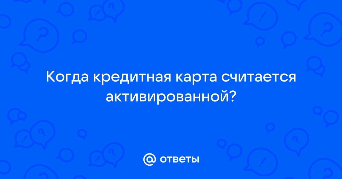 Ответы Mail.ru: Когда кредитная карта считается активированной?