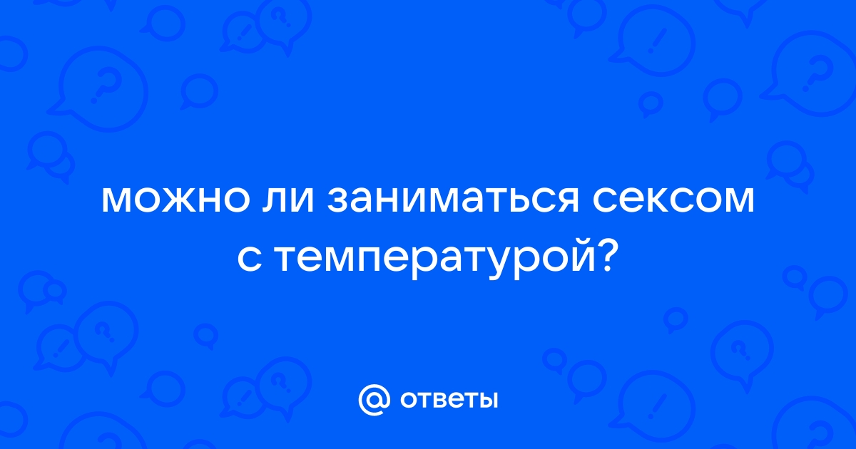 Заниматься сексом при болезни и повышенной темпер.