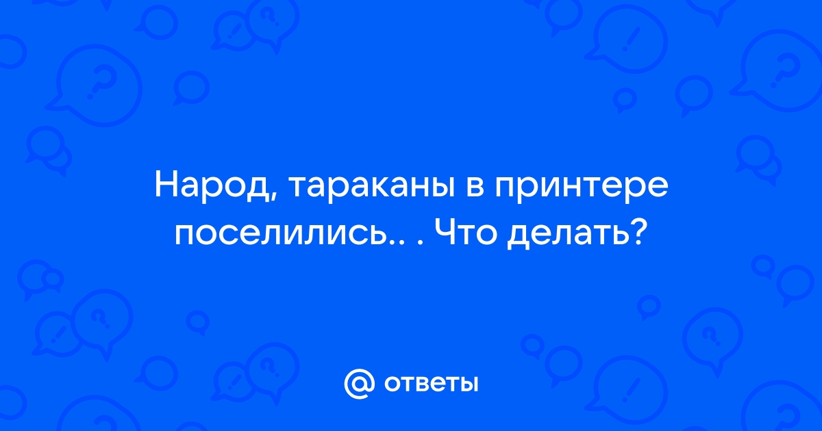 Ответы Mail.ru Народ, тараканы в принтере поселились.. . Что делать