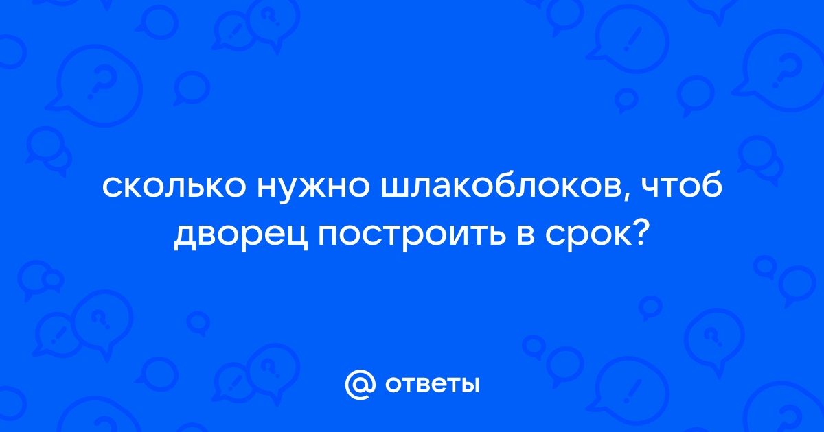 Сколько нужно шлакоблоков чтоб дворец построить в срок