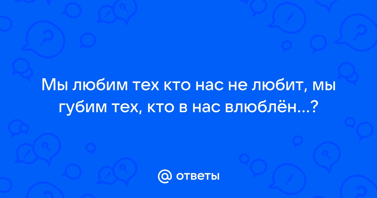 Почему мы любим тех, кто нас не любит? Почему не любим тех, кто любит нас?