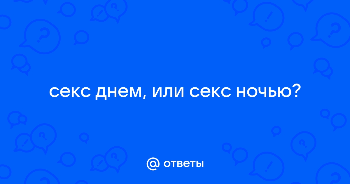 когда секс лучше?утром днем или вечером?а может ночью?ваше мнение.