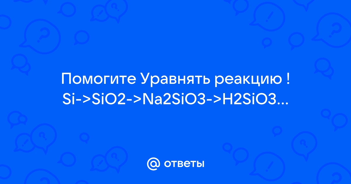 Составьте уравнения реакций по схеме si sio2 k2sio3 h2sio3 sio2 si