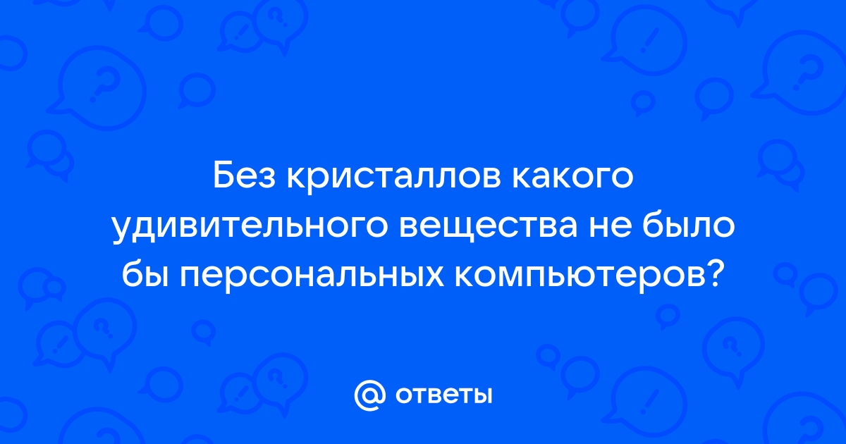 Без кристаллов какого удивительного химического элемента не было бы персональных компьютеров