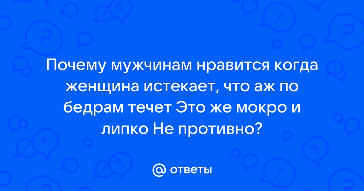 Почему девушки текут от парней и как сделать чтобы девушка потекла?