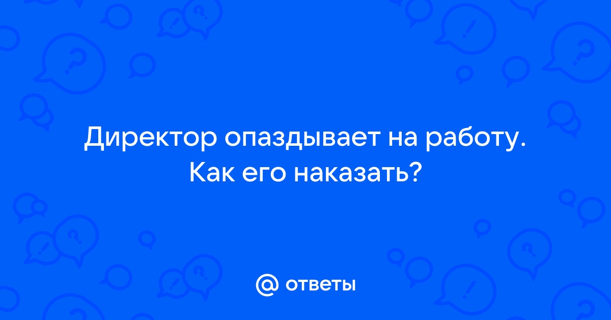 Ответы Mailru: Директор опаздывает на работу Как егонаказать?