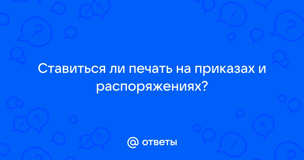 Ответы stolstul93.ru: Ставиться ли печать на приказах и распоряжениях?