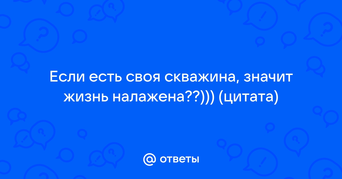 Если есть своя скважина значит жизнь