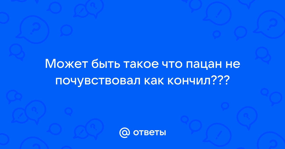 Почему когда кончаешь ничего не чувствуешь — 1 ответ уролога на вопрос № | СпросиВрача