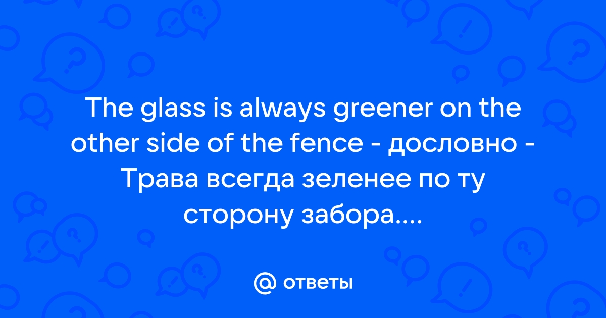 Ответы Mail.ru: The glass is always greener on the other side of the fence  - дословно - Трава всегда зеленее по ту сторону забора....