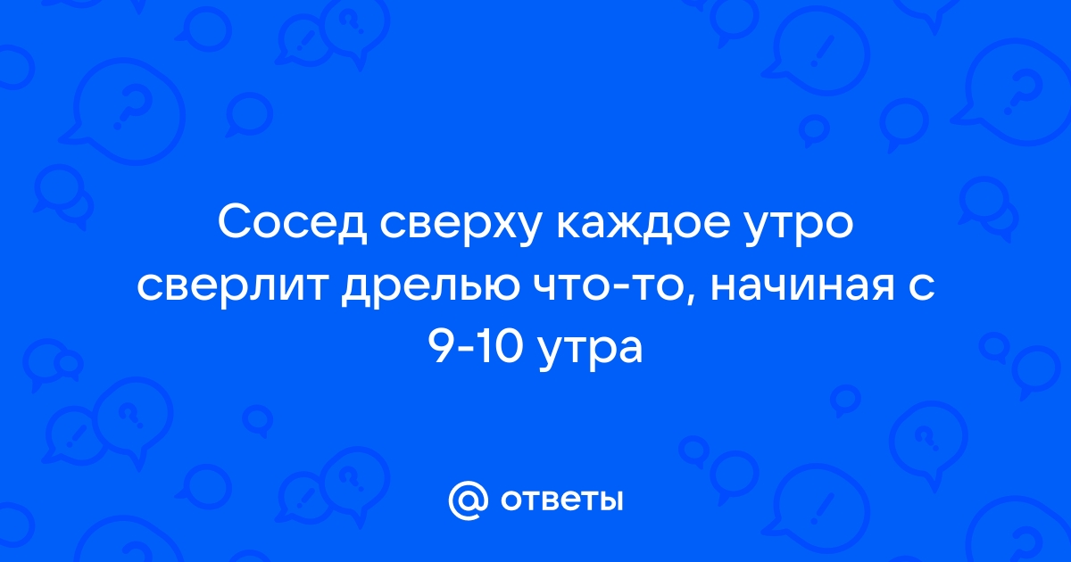 Что делать, если сосед вечно сверлит? Схема действий