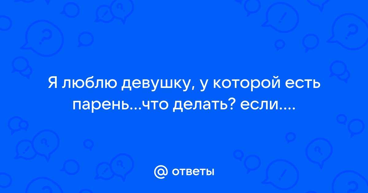 Ответы Mailru: Я люблю девушку, у которой есть пареньчто делать