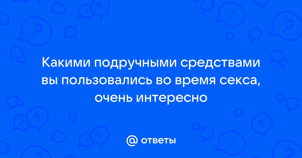 Почему не стоит использовать подручные средства как секс-игрушки