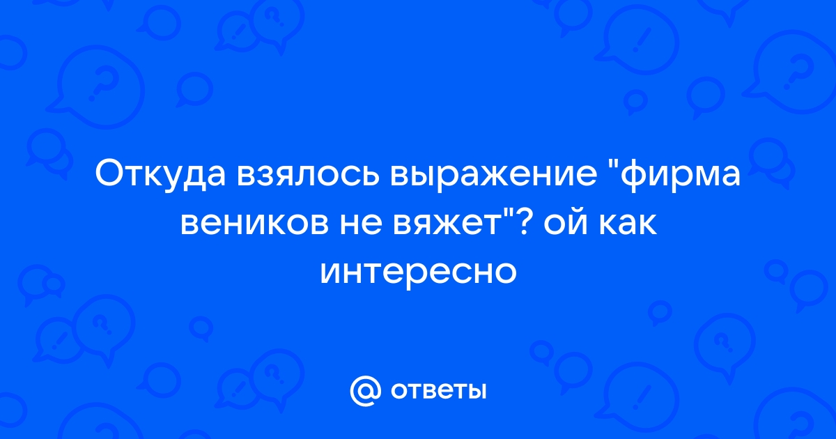 Ответы insidergroup.ru: почему говорят - Фирма веников не вяжет ! -как понять ?