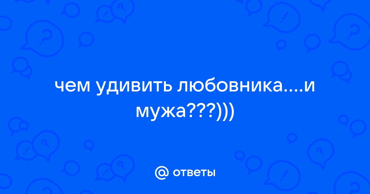 Ответы evrozhest.ru: чем удивить любовника? на свидании