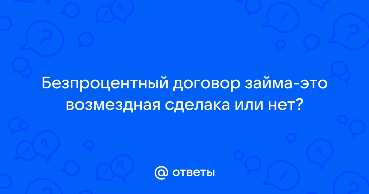 Ответы Mail.ru Безпроцентный договор займа-это возмездная сделака или нет