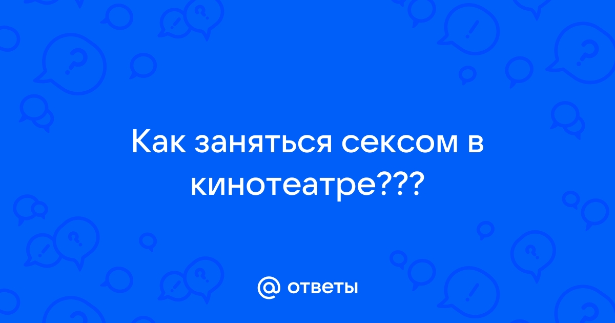 Секс в кинотеатре: как это делать, чтобы вас не застукали | GQ Россия