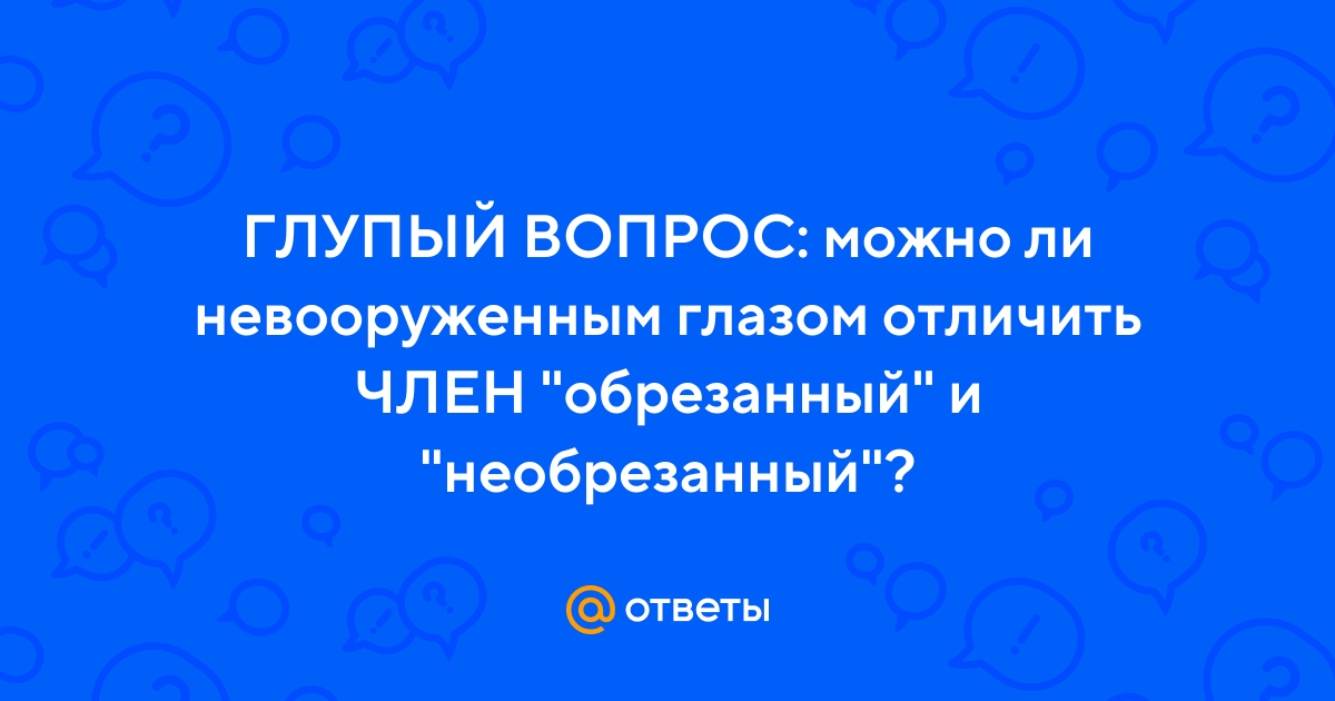 Ответы Mail.ru: ГЛУПЫЙ ВОПРОС: можно ли невооруженным глазом отличить ЧЛЕН  обрезанный и необрезанный?